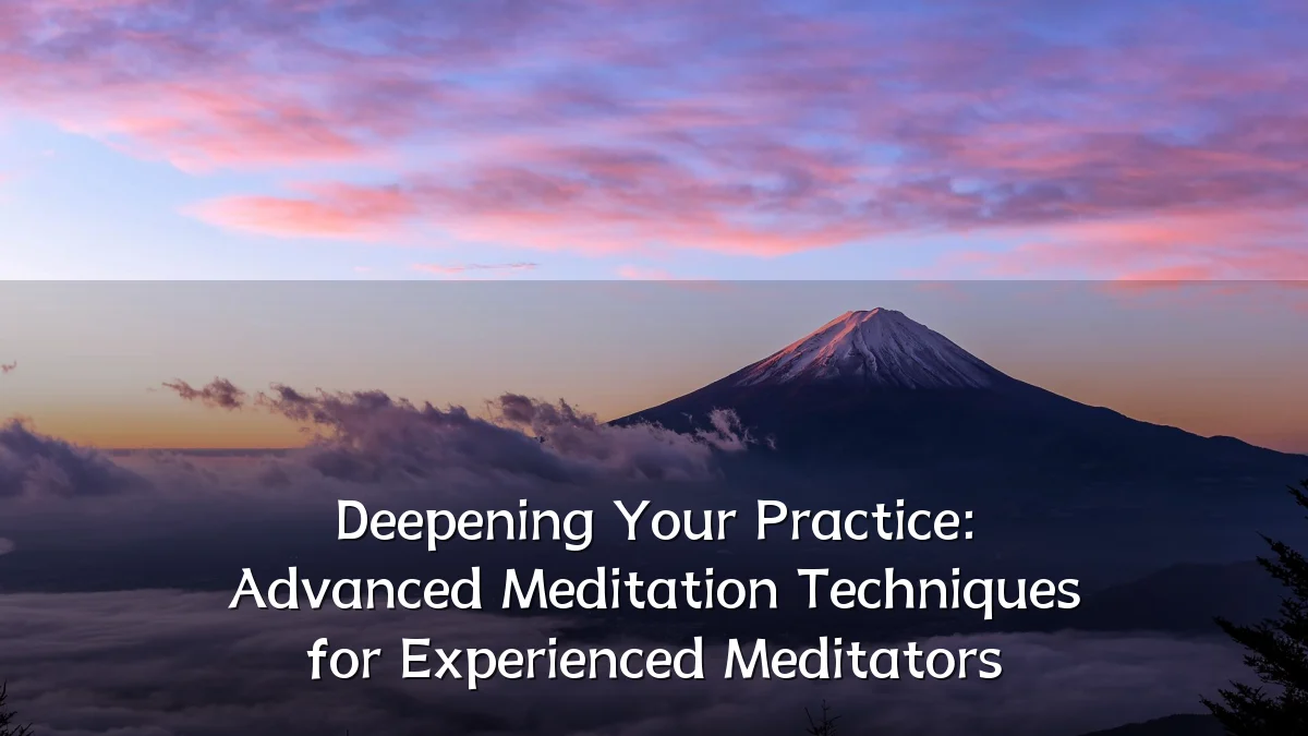 Deepening Your Practice: Advanced Meditation Techniques for Experienced Meditators