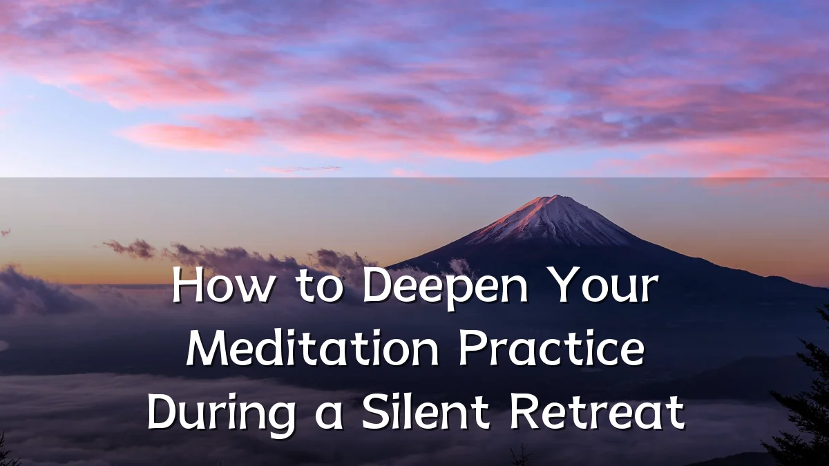 How to Deepen Your Meditation Practice During a Silent Retreat