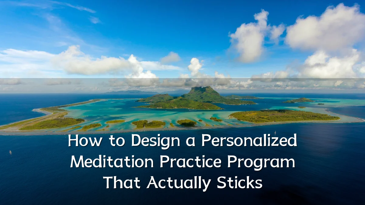 How to Design a Personalized Meditation Practice Program That Actually Sticks