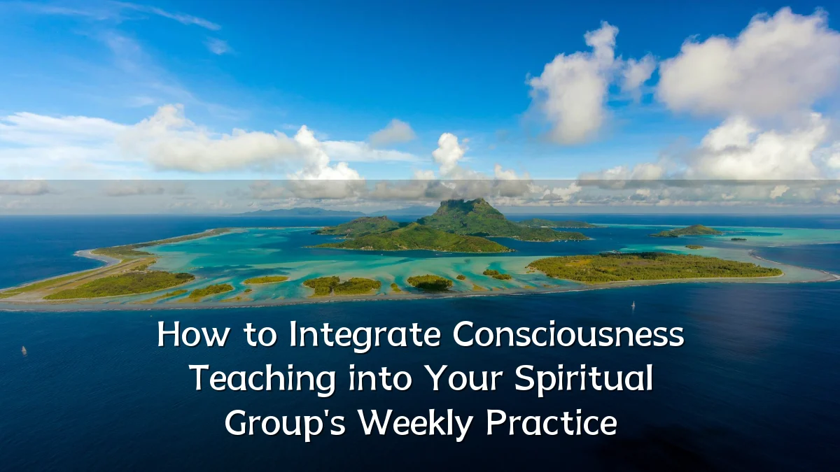 How to Integrate Consciousness Teaching into Your Spiritual Group's Weekly Practice