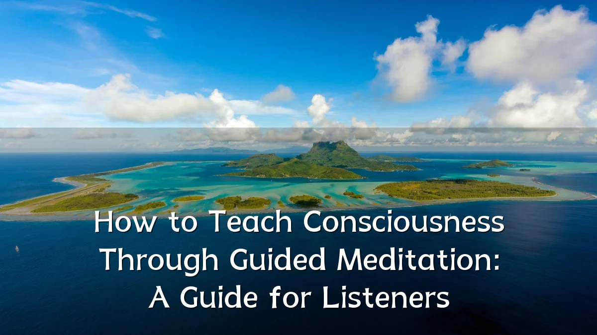 How to Teach Consciousness Through Guided Meditation: A Guide for Listeners