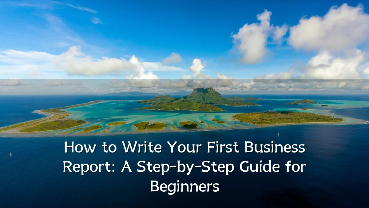 How to Write Your First Business Report: A Step-by-Step Guide for Beginners