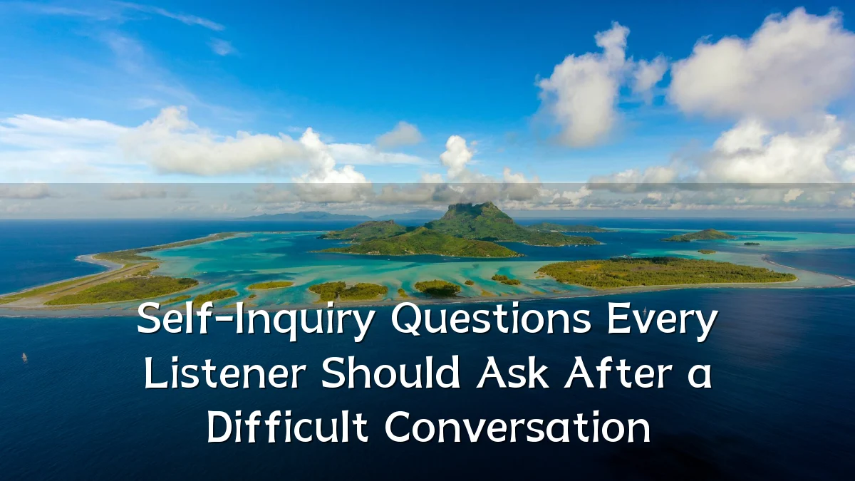 Self-Inquiry Questions Every Listener Should Ask After a Difficult Conversation