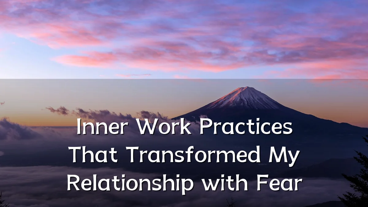 Inner Work Practices That Transformed My Relationship with Fear