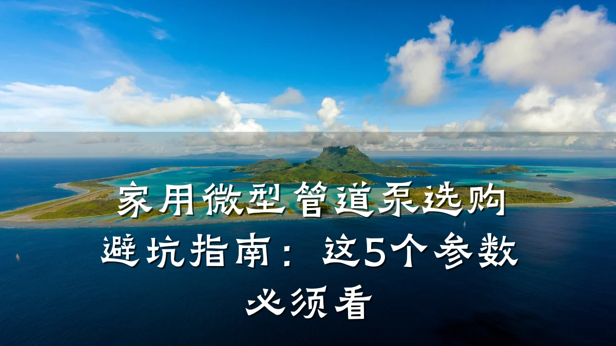 家用微型管道泵选购避坑指南：这5个参数必须看